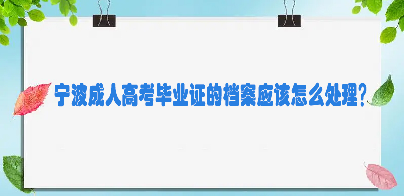 宁波成人高考毕业证的档案该怎么处理？