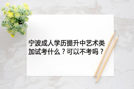 宁波成人学历提升中艺术类加试考什么？必须考吗？