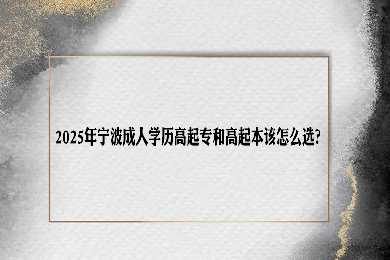 2025年宁波成人学历高起专和高起本该怎么选？