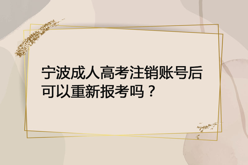 宁波成人高考注销账号后可以重新报考吗？