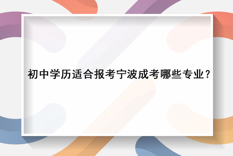 初中学历适合报考宁波成考哪些专业？