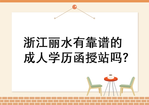 浙江丽水有靠谱的成人学历函授站吗？